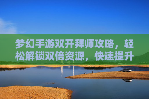 梦幻手游双开拜师攻略,轻松解锁双倍资源,快速提升等级!梦幻手游双开拜师攻略,轻松解锁双倍资源,快速提升等级