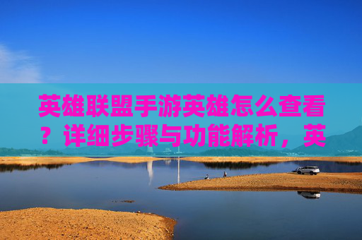 英雄联盟手游英雄怎么查看？详细步骤与功能解析，英雄联盟手游英雄查看方法，详细步骤与功能解析