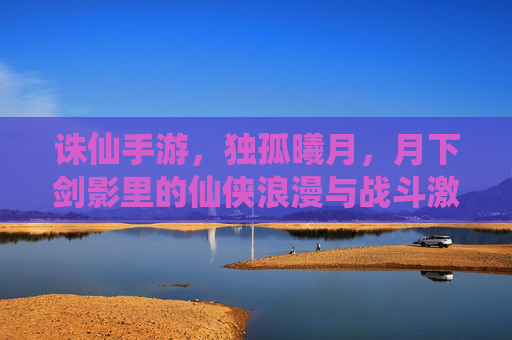 诛仙手游，独孤曦月，月下剑影里的仙侠浪漫与战斗激情，诛仙手游，独孤曦月，月下剑影里的仙侠浪漫与战斗激情