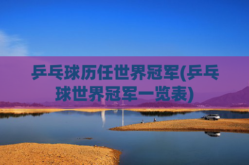 乒乓球历任世界冠军(乒乓球世界冠军一览表)