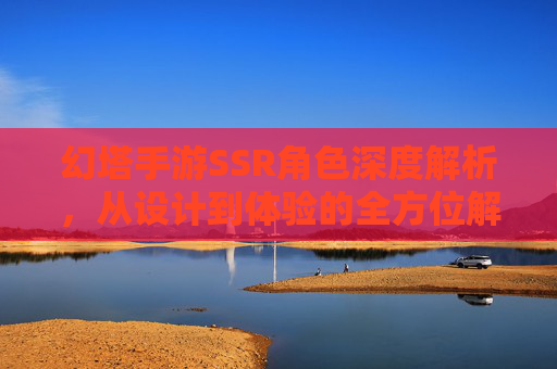 幻塔手游SSR角色深度解析，从设计到体验的全方位解读，幻塔手游SSR角色深度解析，从设计到体验的全方位解读