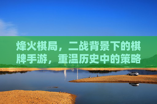 烽火棋局,二战背景下的棋牌手游,重温历史中的策略博弈,烽火棋局,二战背景下的棋牌手游,重温历史中的策略博弈