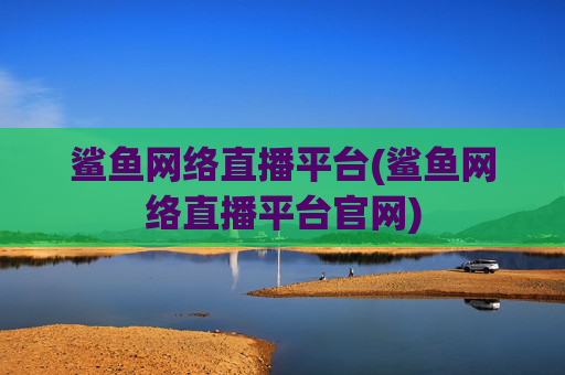 鲨鱼网络直播平台(鲨鱼网络直播平台官网)