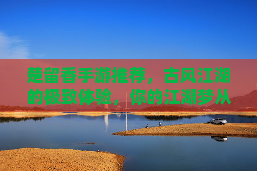 楚留香手游推荐，古风江湖的极致体验，你的江湖梦从这里启航，楚留香手游推荐，古风江湖的极致体验，开启你的江湖梦