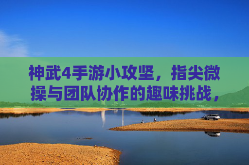 神武4手游小攻坚,指尖微操与团队协作的趣味挑战,神武4手游小攻坚,指尖微操与团队协作的趣味挑战