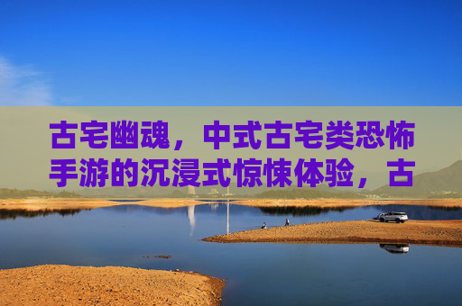 古宅幽魂,中式古宅类恐怖手游的沉浸式惊悚体验,古宅幽魂,中式古宅类恐怖手游的沉浸式惊悚体验