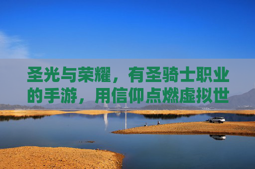 圣光与荣耀,有圣骑士职业的手游,用信仰点燃虚拟世界的守护之火,圣光与荣耀,信仰点燃的圣骑士守护之旅