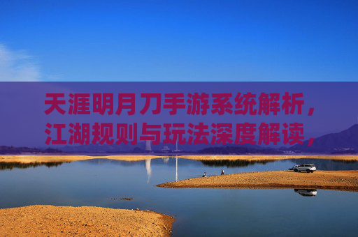 天涯明月刀手游系统解析,江湖规则与玩法深度解读,天涯明月刀手游系统解析,江湖规则与玩法深度解读
