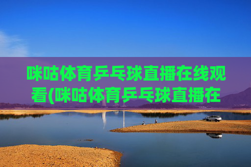 咪咕体育乒乓球直播在线观看(咪咕体育乒乓球直播在线观看免费)咪咕体育乒乓球直播在线观看（免费）
