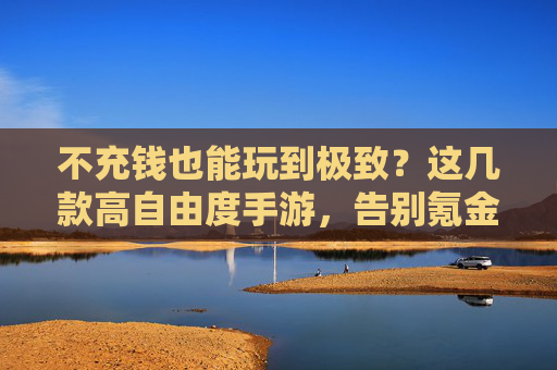 不充钱也能玩到极致？这几款高自由度手游，告别氪金陷阱，自由探索无限可能，不充钱也能玩到极致？这几款高自由度手游，告别氪金陷阱，自由探索无限可能