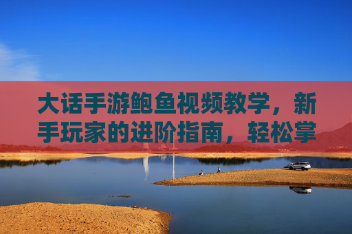 大话手游鲍鱼视频教学，新手玩家的进阶指南，轻松掌握鲍鱼养殖技巧与实战策略，大话手游鲍鱼视频教学，新手玩家进阶指南，轻松掌握养殖技巧与实战策略