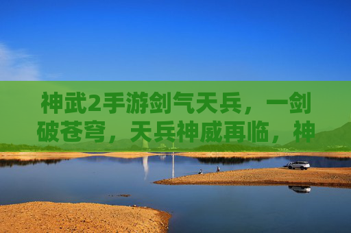 神武2手游剑气天兵，一剑破苍穹，天兵神威再临，神武2手游剑气天兵，一剑破苍穹，天兵神威再临