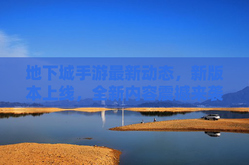 地下城手游最新动态，新版本上线，全新内容震撼来袭！地下城手游新版本上线，全新内容震撼来袭！