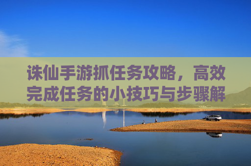诛仙手游抓任务攻略,高效完成任务的小技巧与步骤解析,诛仙手游抓任务攻略,高效完成任务的小技巧与步骤解析