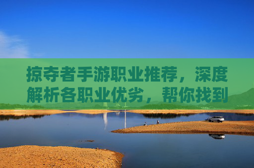 掠夺者手游职业推荐,深度解析各职业优劣,帮你找到最适合自己的掠夺者,掠夺者手游职业推荐,深度解析各职业优劣,帮你找到最适合自己的角色