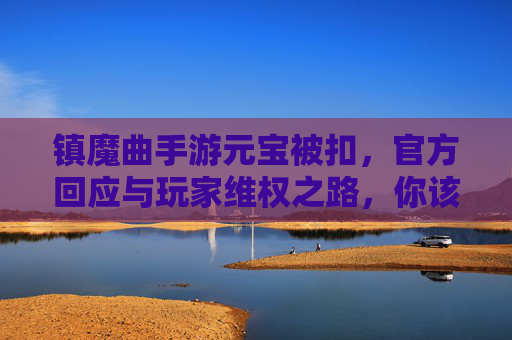 镇魔曲手游元宝被扣，官方回应与玩家维权之路，你该知道的细节，镇魔曲手游元宝被扣，官方回应与玩家维权之路的细节解析