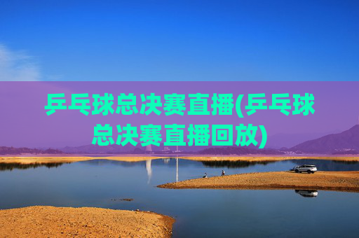 乒乓球总决赛直播(乒乓球总决赛直播回放)