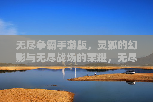 无尽争霸手游版,灵狐的幻影与无尽战场的荣耀,无尽争霸手游版,灵狐的幻影与无尽战场的荣耀