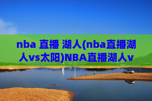nba 直播 湖人(nba直播湖人vs太阳)NBA直播湖人vs太阳，湖人主场迎战菲尼克斯太阳的赛事直播
