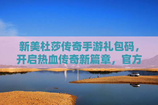 新美杜莎传奇手游礼包码，开启热血传奇新篇章，官方福利尽享！新美杜莎传奇手游礼包码，开启热血传奇新篇章，尽享官方福利！
