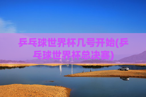 乒乓球世界杯几号开始(乒乓球世界杯总决赛)