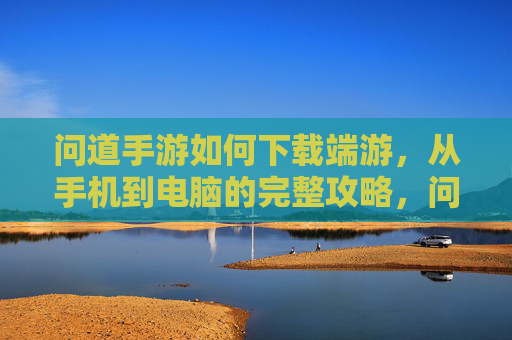 问道手游如何下载端游，从手机到电脑的完整攻略，问道手游如何下载端游，从手机到电脑的完整攻略