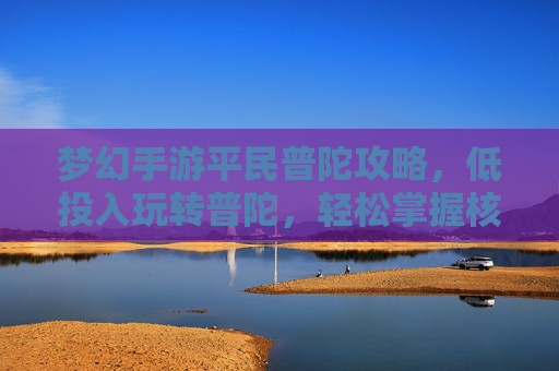 梦幻手游平民普陀攻略，低投入玩转普陀，轻松掌握核心玩法，提升团队战斗效率，梦幻手游平民普陀攻略，低投入玩转核心玩法，提升团队战斗效率