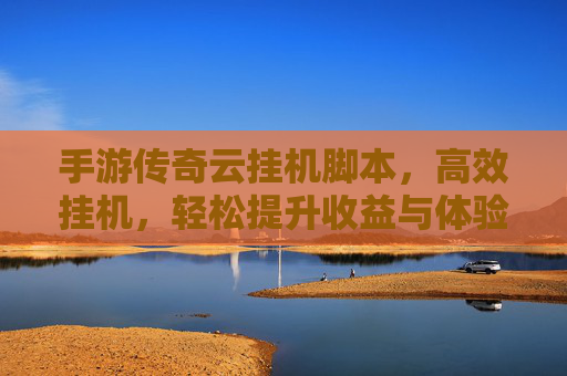 手游传奇云挂机脚本，高效挂机，轻松提升收益与体验，手游传奇云挂机脚本，高效挂机，轻松提升收益与游戏体验