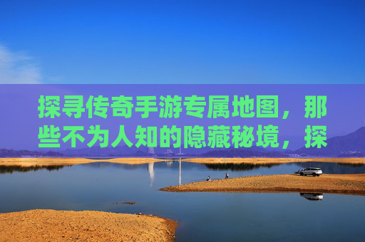 探寻传奇手游专属地图，那些不为人知的隐藏秘境，探寻传奇手游专属地图，那些不为人知的隐藏秘境