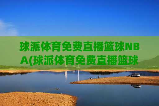 球派体育免费直播篮球NBA(球派体育免费直播篮球NBA)