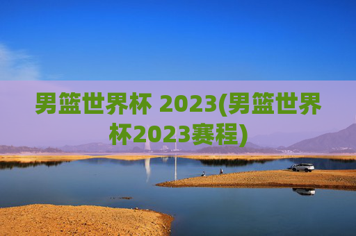 男篮世界杯 2023(男篮世界杯2023赛程)