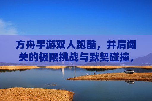 方舟手游双人跑酷,并肩闯关的极限挑战与默契碰撞,方舟手游双人跑酷,并肩闯关的极限挑战与默契碰撞