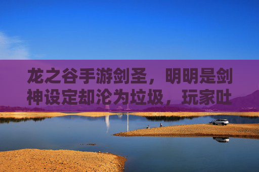 龙之谷手游剑圣,明明是剑神设定却沦为垃圾,玩家吐槽,体验感拉胯太离谱,龙之谷手游剑圣,剑神设定沦为垃圾,玩家吐槽体验感拉胯