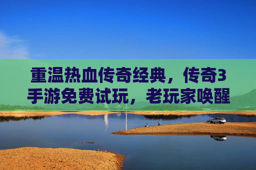 重温热血传奇经典，传奇3手游免费试玩，老玩家唤醒记忆，新玩家体验经典玩法，重温热血传奇经典，传奇3手游免费试玩，老玩家唤醒记忆，新玩家体验经典玩法
