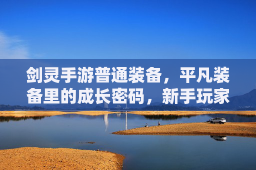 剑灵手游普通装备,平凡装备里的成长密码,新手玩家的坚实基石,剑灵手游普通装备,平凡装备的成长密码,新手玩家的坚实基石