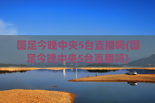 国足今晚中央5台直播吗(国足今晚中央5台直播吗)