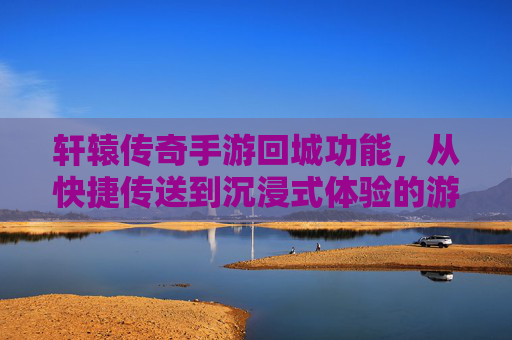 轩辕传奇手游回城功能，从快捷传送到沉浸式体验的游戏节奏掌控术，轩辕传奇手游回城功能，从快捷到沉浸式，解锁游戏节奏掌控术