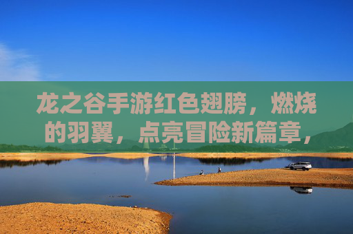 龙之谷手游红色翅膀,燃烧的羽翼,点亮冒险新篇章,龙之谷手游红色翅膀,燃烧的羽翼,点亮冒险新篇章
