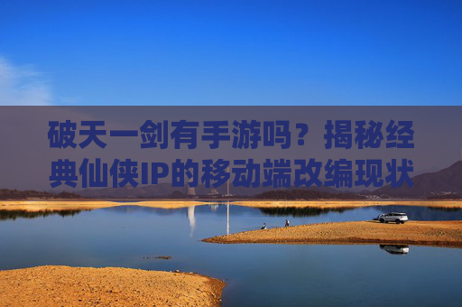 破天一剑有手游吗？揭秘经典仙侠IP的移动端改编现状与可能性，破天一剑有手游吗？揭秘经典仙侠IP的移动端改编现状与可能性