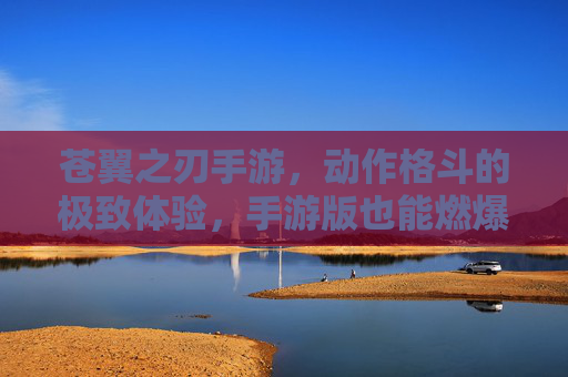 苍翼之刃手游，动作格斗的极致体验，手游版也能燃爆街头！苍翼之刃手游，动作格斗的极致体验，燃爆街头！
