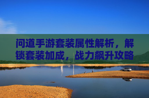 问道手游套装属性解析,解锁套装加成,战力飙升攻略,问道手游套装属性解析,解锁套装加成,战力飙升攻略