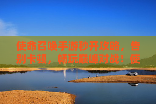 使命召唤手游秒开攻略,告别卡顿,畅玩巅峰对战!使命召唤手游秒开攻略,告别卡顿,畅玩巅峰对战