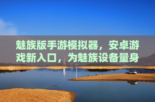 魅族版手游模拟器，安卓游戏新入口，为魅族设备量身定制的高效体验，魅族版手游模拟器，安卓游戏新入口，为魅族设备量身定制的高效体验