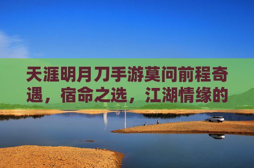天涯明月刀手游莫问前程奇遇,宿命之选,江湖情缘的终极考验,天涯明月刀手游莫问前程奇遇,宿命之选与江湖情缘的终极考验