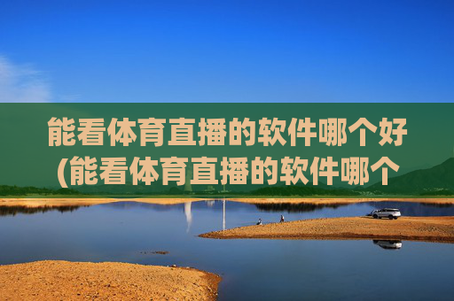 能看体育直播的软件哪个好(能看体育直播的软件哪个好用)