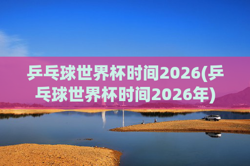 乒乓球世界杯时间2026(乒乓球世界杯时间2026年)