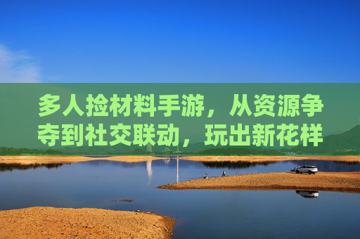 多人捡材料手游，从资源争夺到社交联动，玩出新花样，多人捡材料手游，从资源争夺到社交联动，玩出新花样