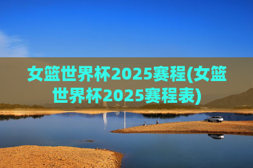 女篮世界杯2025赛程(女篮世界杯2025赛程表)
