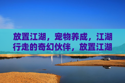 放置江湖，宠物养成，江湖行走的奇幻伙伴，放置江湖，宠物养成与江湖行走的奇幻伙伴