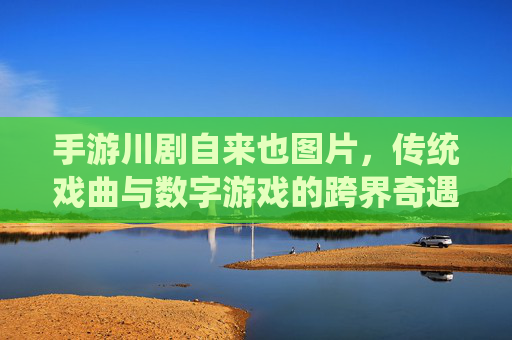 手游川剧自来也图片,传统戏曲与数字游戏的跨界奇遇,手游川剧自来也,传统戏曲与数字游戏的跨界奇遇